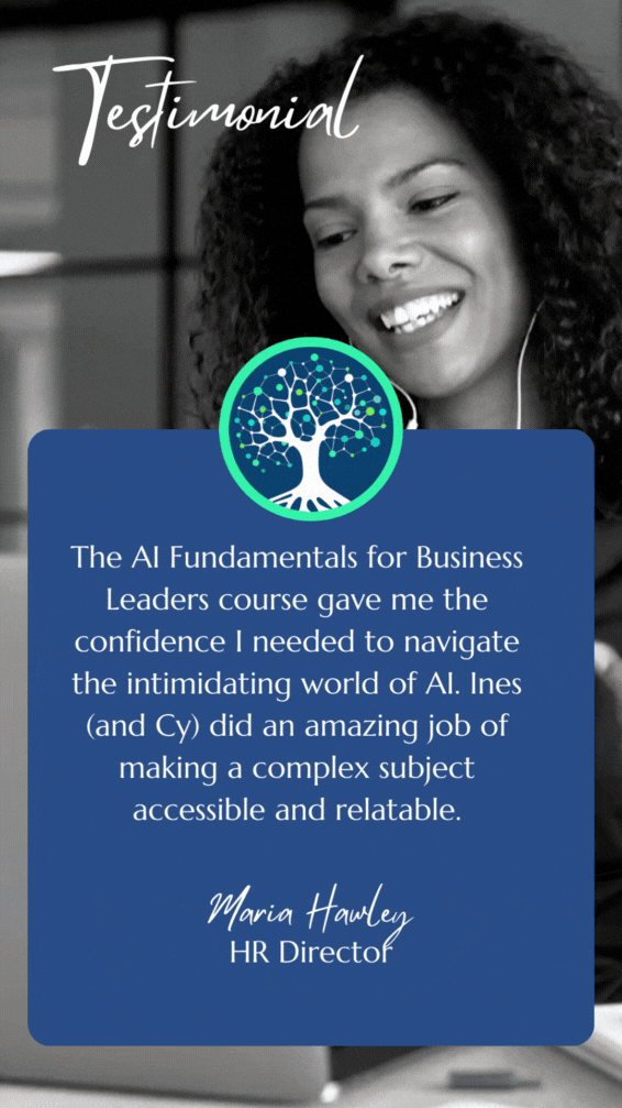 Student Testimonial: The AI Fundamentals for Business Leaders course gave me the confidence I needed to navigate the intimidating world of AI. Ines (and Cy) did an amazing job of making a complex subject accessible and relatable.